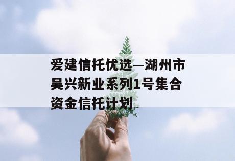 爱建信托优选—湖州市吴兴新业系列1号集合资金信托计划