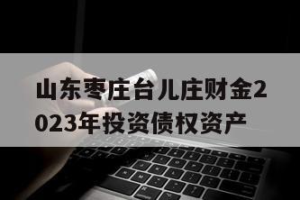 山东枣庄台儿庄财金2023年投资债权资产