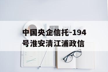中国央企信托-194号淮安清江浦政信
