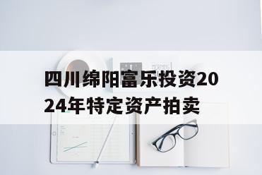 四川绵阳富乐投资2024年特定资产拍卖