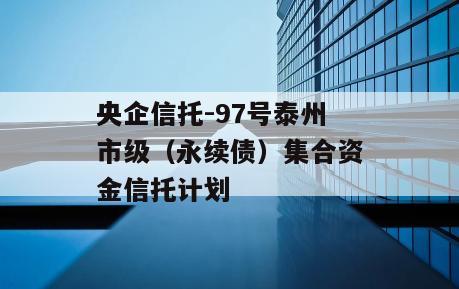 央企信托-97号泰州市级（永续债）集合资金信托计划