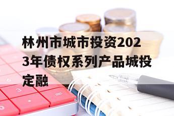 林州市城市投资2023年债权系列产品城投定融