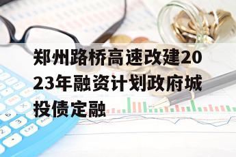 郑州路桥高速改建2023年融资计划政府城投债定融