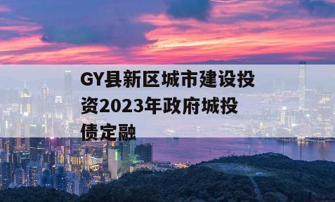 GY县新区城市建设投资2023年政府城投债定融