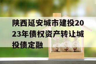 陕西延安城市建投2023年债权资产转让城投债定融