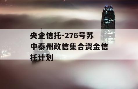 央企信托-276号苏中泰州政信集合资金信托计划