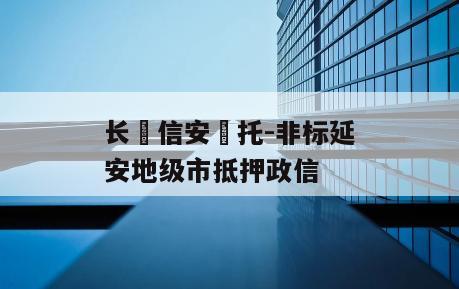 长‮信安‬托-非标延安地级市抵押政信