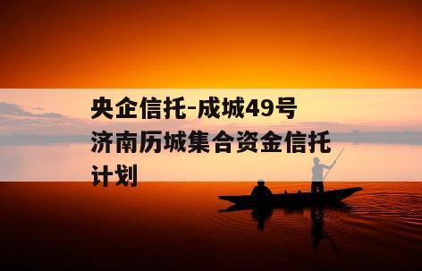 央企信托-成城49号济南历城集合资金信托计划