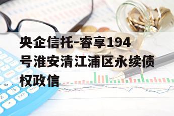 央企信托-睿享194号淮安清江浦区永续债权政信