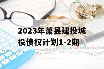 2023年萧县建投城投债权计划1-2期
