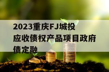 2023重庆FJ城投应收债权产品项目政府债定融