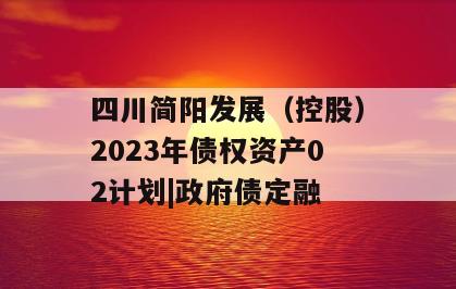 四川简阳发展（控股）2023年债权资产02计划|政府债定融