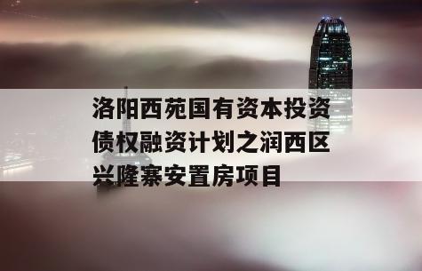 洛阳西苑国有资本投资债权融资计划之润西区兴隆寨安置房项目