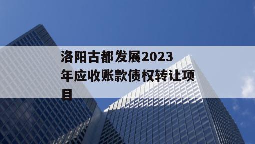 洛阳古都发展2023年应收账款债权转让项目
