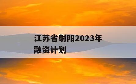 江苏省射阳2023年融资计划
