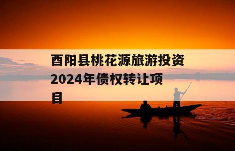 酉阳县桃花源旅游投资2024年债权转让项目