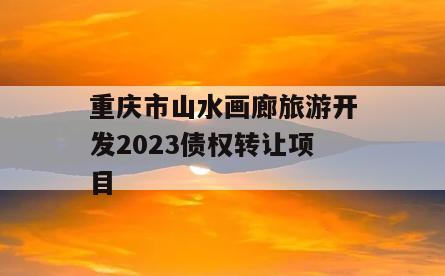 重庆市山水画廊旅游开发2023债权转让项目