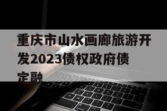 重庆市山水画廊旅游开发2023债权政府债定融