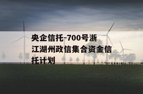 央企信托-700号浙江湖州政信集合资金信托计划