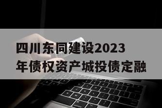 四川东同建设2023年债权资产城投债定融