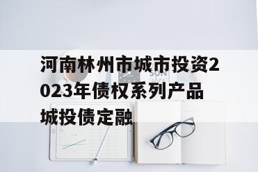 河南林州市城市投资2023年债权系列产品城投债定融