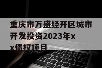 重庆市万盛经开区城市开发投资2023年xx债权项目
