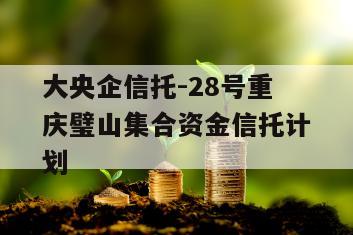 大央企信托-28号重庆璧山集合资金信托计划