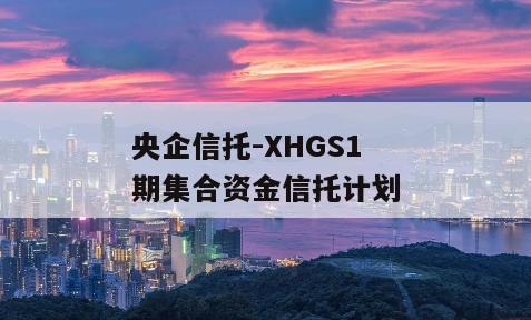 央企信托-XHGS1期集合资金信托计划