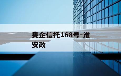 央企信托168号-淮安政
