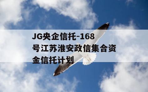 JG央企信托-168号江苏淮安政信集合资金信托计划