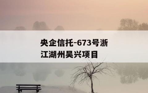 央企信托-673号浙江湖州吴兴项目