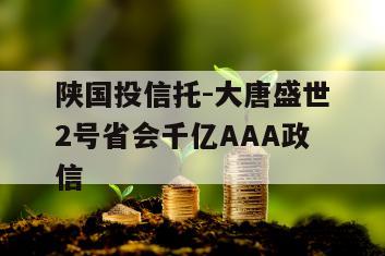 陕国投信托-大唐盛世2号省会千亿AAA政信