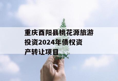 重庆酉阳县桃花源旅游投资2024年债权资产转让项目