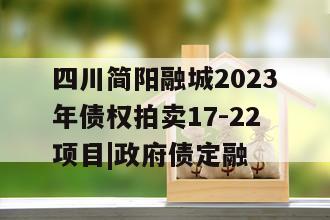 四川简阳融城2023年债权拍卖17-22项目|政府债定融