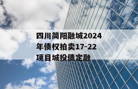 四川简阳融城2024年债权拍卖17-22项目城投债定融