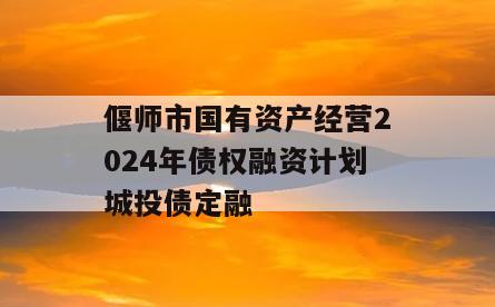 偃师市国有资产经营2024年债权融资计划城投债定融
