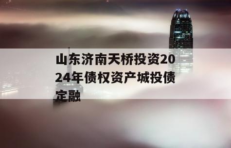 山东济南天桥投资2024年债权资产城投债定融