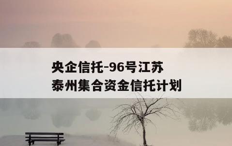 央企信托-96号江苏泰州集合资金信托计划
