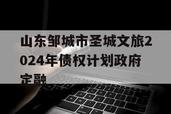 山东邹城市圣城文旅2024年债权计划政府定融