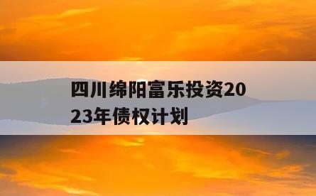 四川绵阳富乐投资2023年债权计划