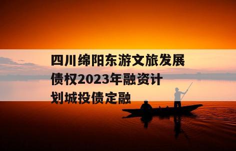 四川绵阳东游文旅发展债权2023年融资计划城投债定融