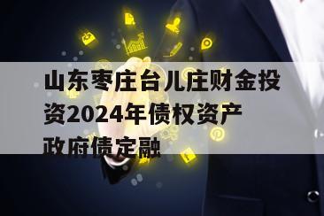 山东枣庄台儿庄财金投资2024年债权资产政府债定融