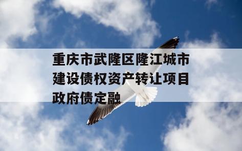 重庆市武隆区隆江城市建设债权资产转让项目政府债定融