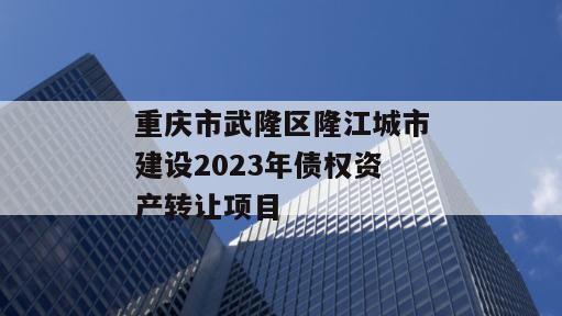 重庆市武隆区隆江城市建设2023年债权资产转让项目