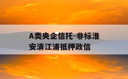 A类央企信托-非标淮安清江浦抵押政信