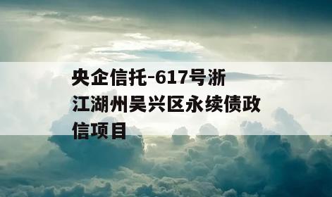 央企信托-617号浙江湖州吴兴区永续债政信项目