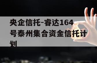 央企信托-睿达164号泰州集合资金信托计划