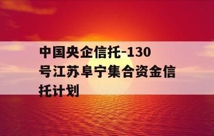 中国央企信托-130号江苏阜宁集合资金信托计划