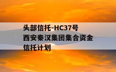 头部信托-HC37号西安秦汉集团集合资金信托计划