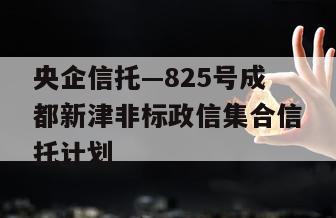 央企信托—825号成都新津非标政信集合信托计划